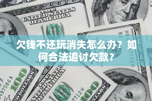 武汉欠钱不还玩消失怎么办？如何合法追讨欠款？