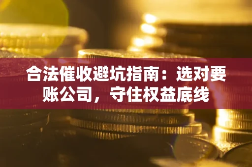 武汉合法催收避坑指南：选对要账公司，守住权益底线