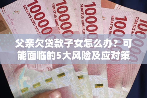 武汉父亲欠贷款子女怎么办?可能面临的5大风险及应对策略 武汉父亲欠贷款子女怎么办?可能面临的5大风险及应对策略