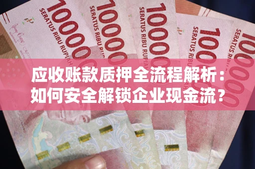 武汉应收账款质押全流程解析：如何安全解锁企业现金流？