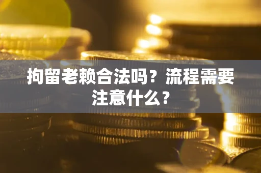 武汉拘留老赖合法吗？流程需要注意什么？