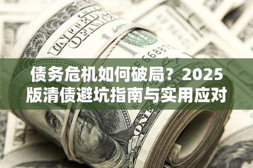 武汉债务危机如何破局？2025版清债避坑指南与实用应对策略