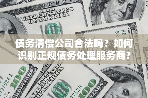 武汉债务清偿公司合法吗？如何识别正规债务处理服务商？