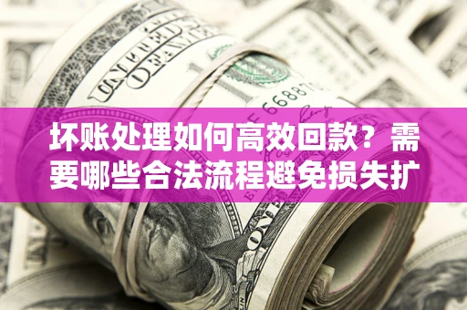 武汉坏账处理如何高效回款？需要哪些合法流程避免损失扩大？