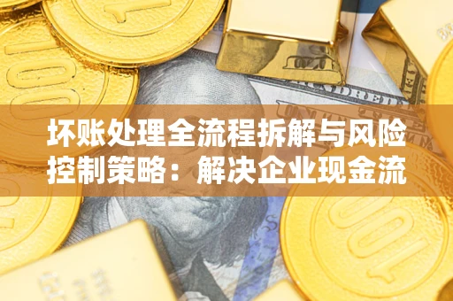 武汉坏账处理全流程拆解与风险控制策略：解决企业现金流顽疾的实战指南
