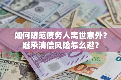 武汉如何防范债务人离世意外？继承清偿风险怎么避？