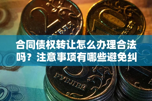 武汉合同债权转让怎么办理合法吗？注意事项有哪些避免纠纷？