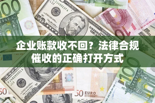 武汉企业账款收不回？法律合规催收的正确打开方式