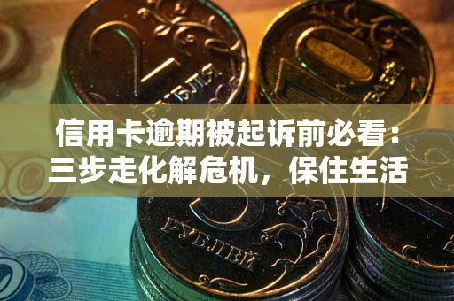 武汉信用卡逾期被起诉前必看：三步走化解危机，保住生活尊严