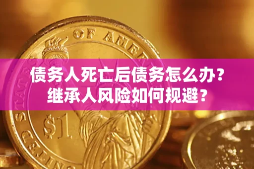 武汉债务人死亡后债务怎么办？继承人风险如何规避？