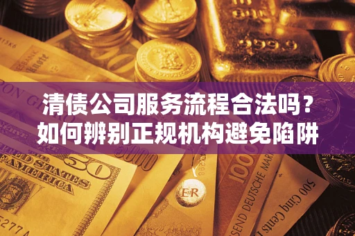 武汉清债公司服务流程合法吗？如何辨别正规机构避免陷阱？