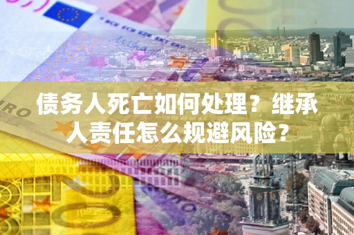 武汉债务人死亡如何处理?继承人责任怎么规避风险? 武汉债务人死亡如何处理?继承人责任怎么规避风险?