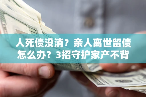 武汉人死债没消？亲人离世留债怎么办？3招守护家产不背锅