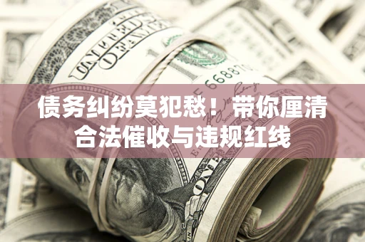 武汉债务纠纷莫犯愁！带你厘清合法催收与违规红线