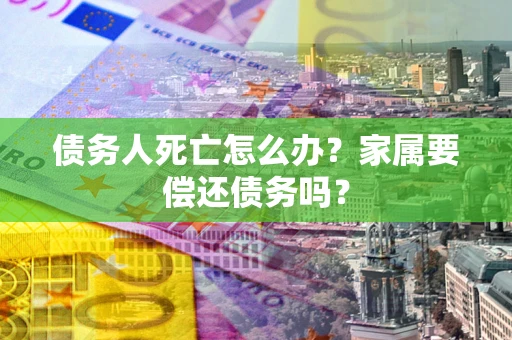 武汉债务人死亡怎么办？家属要偿还债务吗？