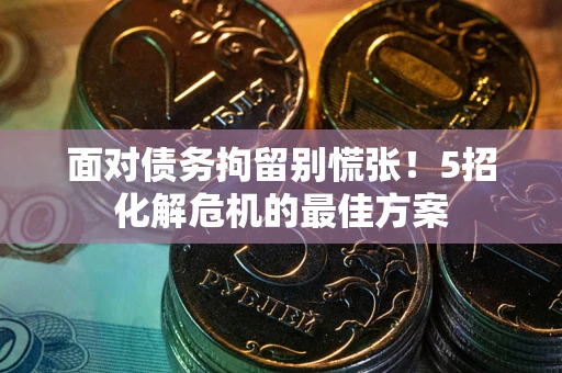 武汉面对债务拘留别慌张！5招化解危机的最佳方案