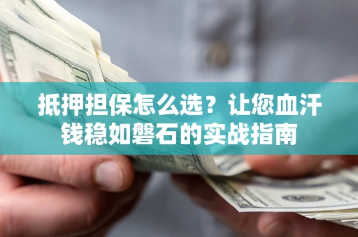 武汉抵押担保怎么选？让您血汗钱稳如磐石的实战指南