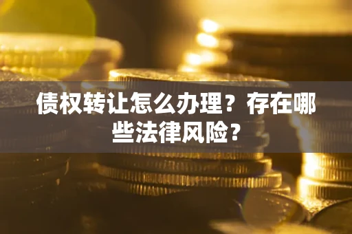 武汉债权转让怎么办理？存在哪些法律风险？