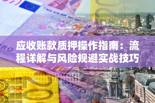 武汉应收账款质押操作指南：流程详解与风险规避实战技巧
