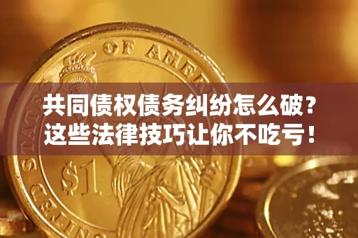 武汉共同债权债务纠纷怎么破？这些法律技巧让你不吃亏！