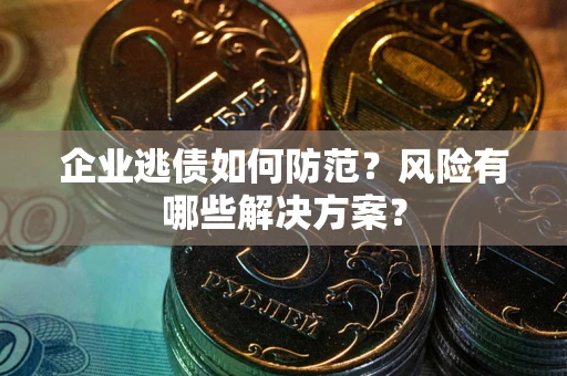 武汉企业逃债如何防范？风险有哪些解决方案？