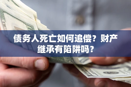 武汉债务人死亡如何追偿？财产继承有陷阱吗？