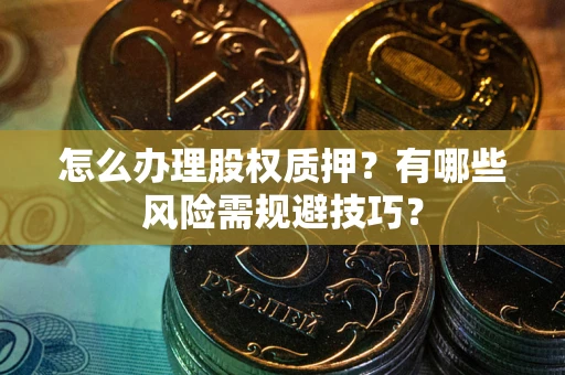 武汉怎么办理股权质押？有哪些风险需规避技巧？