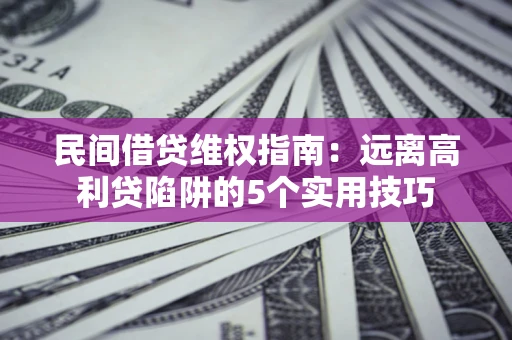 武汉民间借贷维权指南：远离高利贷陷阱的5个实用技巧