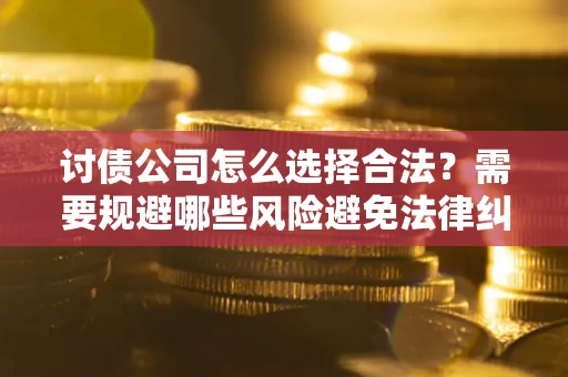 武汉讨债公司怎么选择合法？需要规避哪些风险避免法律纠纷？