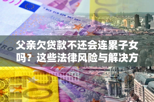 武汉父亲欠贷款不还会连累子女吗？这些法律风险与解决方法要早知道！