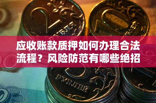 武汉应收账款质押如何办理合法流程？风险防范有哪些绝招？