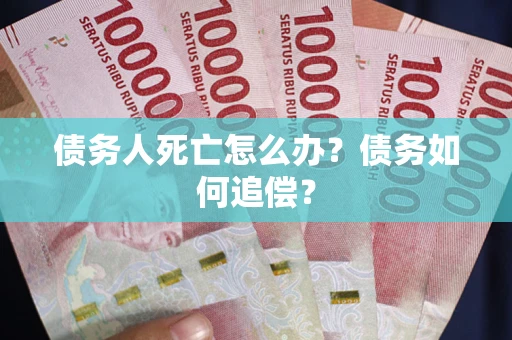 武汉债务人死亡怎么办？债务如何追偿？