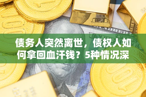 武汉债务人突然离世，债权人如何拿回血汗钱？5种情况深度解析