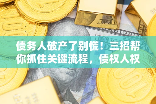 武汉债务人破产了别慌！三招帮你抓住关键流程，债权人权益不再缩水