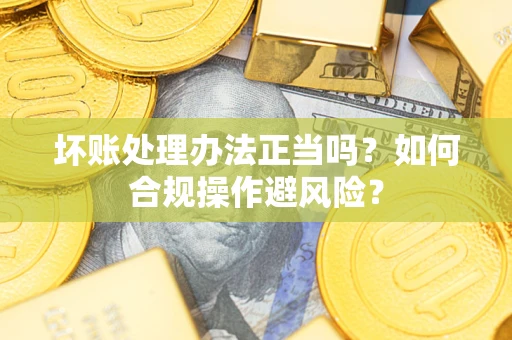 武汉坏账处理办法正当吗？如何合规操作避风险？