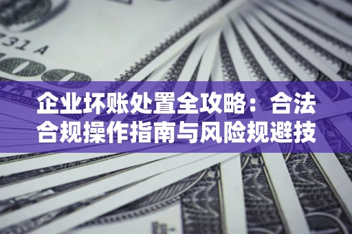 武汉企业坏账处置全攻略：合法合规操作指南与风险规避技巧解析
