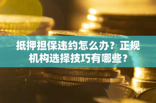 武汉抵押担保违约怎么办？正规机构选择技巧有哪些？