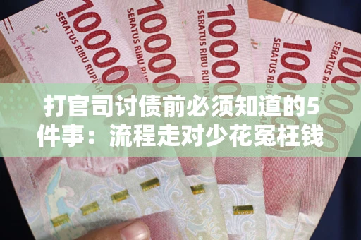 武汉打官司讨债前必须知道的5件事：流程走对少花冤枉钱
