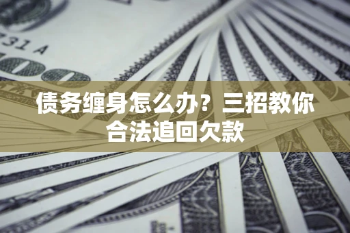 武汉债务缠身怎么办？三招教你合法追回欠款