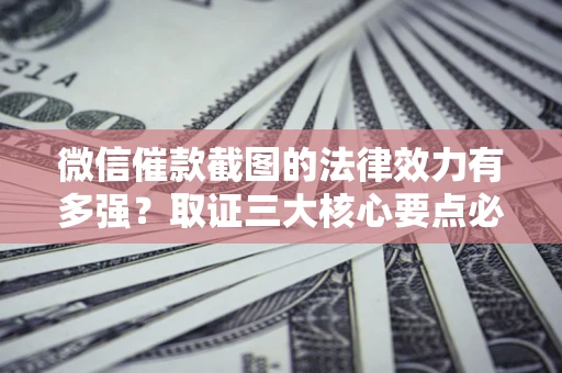 武汉微信催款截图的法律效力有多强？取证三大核心要点必须知道！