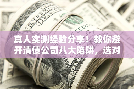 武汉真人实测经验分享！教你避开清债公司八大陷阱，选对机构少走十年弯路