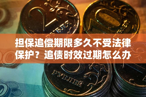武汉担保追偿期限多久不受法律保护？追债时效过期怎么办？