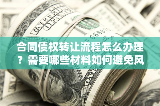 武汉合同债权转让流程怎么办理？需要哪些材料如何避免风险？