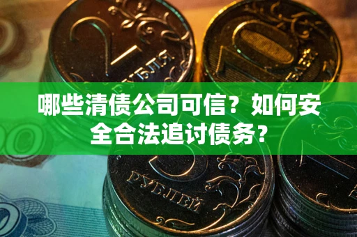 武汉哪些清债公司可信？如何安全合法追讨债务？