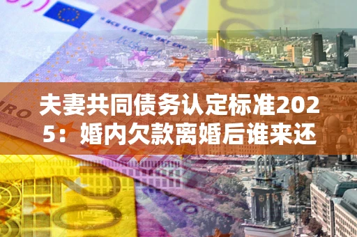 武汉夫妻共同债务认定标准2025:婚内欠款离婚后谁来还? 武汉夫妻共同债务认定标准2025:婚内欠款离婚后谁来还?