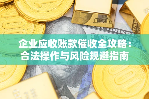 武汉企业应收账款催收全攻略：合法操作与风险规避指南