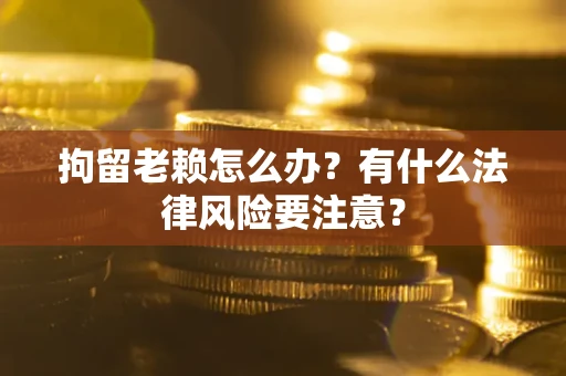 武汉拘留老赖怎么办？有什么法律风险要注意？