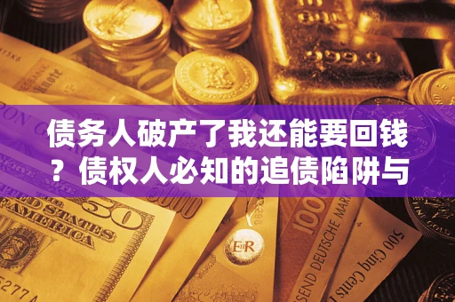 武汉债务人破产了我还能要回钱？债权人必知的追债陷阱与破局之道