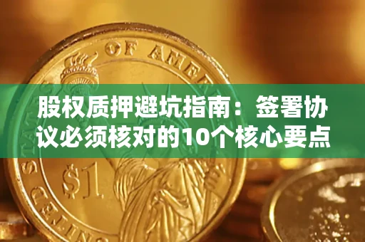 武汉股权质押避坑指南：签署协议必须核对的10个核心要点