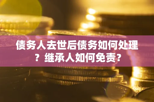 武汉债务人去世后债务如何处理？继承人如何免责？